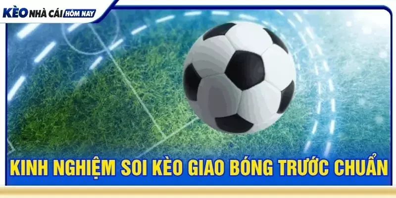 Kinh nghiệm soi kèo giao bóng trước chuẩn
