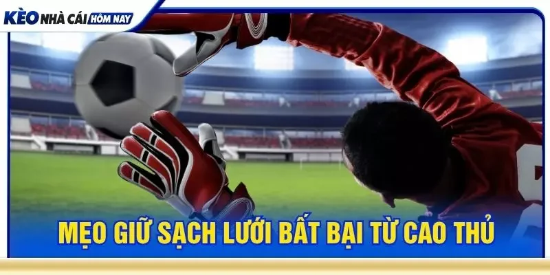 Mẹo giữ sạch lưới bất bại từ cao thủ
