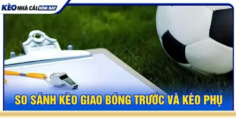 So sánh kèo giao bóng trước và kèo phụ